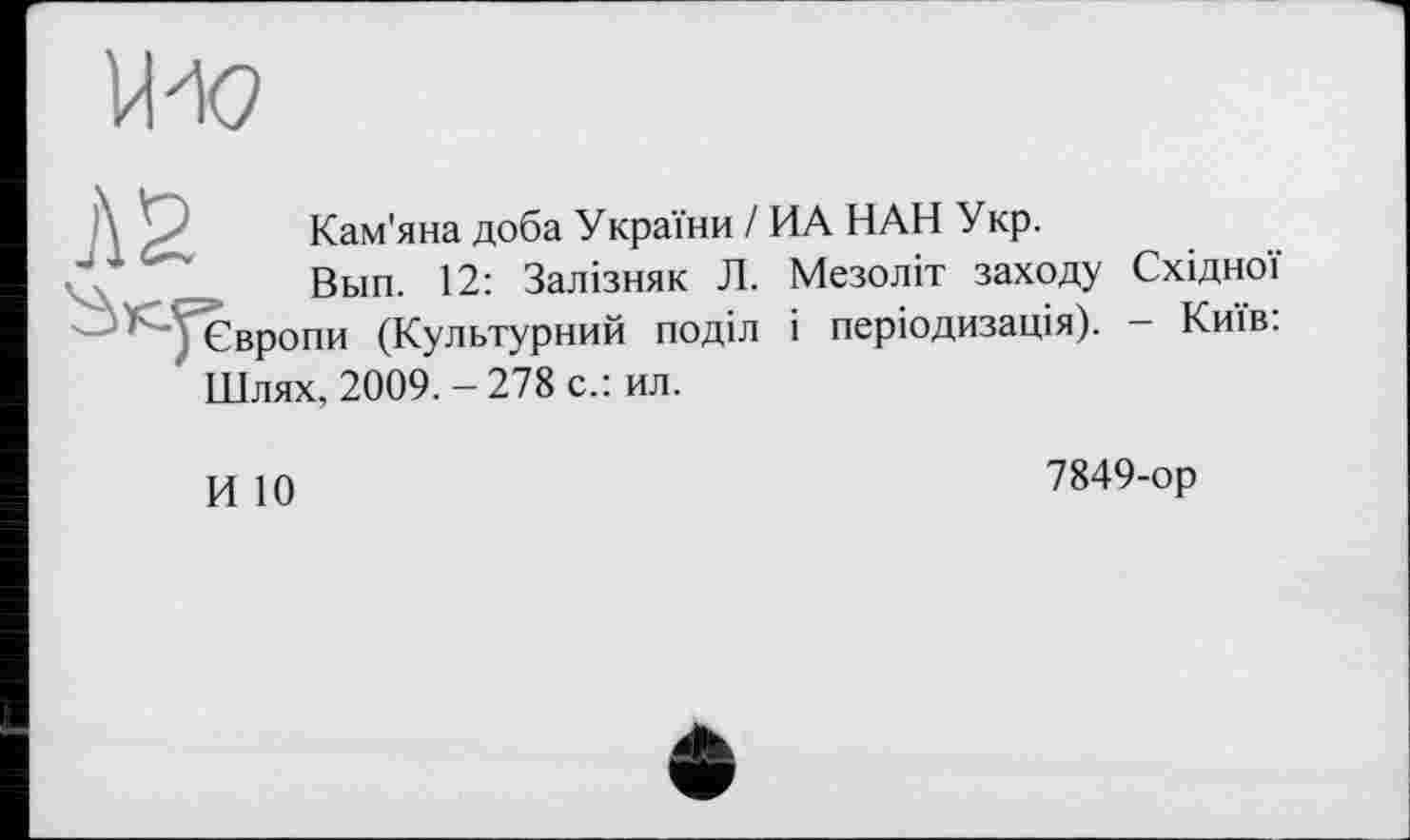 ﻿Кам'яна доба України І ИА НАН Укр.
Вып. 12: Залізняк Л. Мезоліт заходу Східної Європи (Культурний поділ і періодизація). - Київ: Шлях, 2009.-278 с.: ил.
И 10
7849-ор